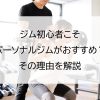 ジム初心者こそパーソナルジムがおすすめ？その理由を解説