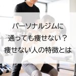 パーソナルジムに通っても痩せない？痩せない人の特徴とは